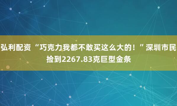 弘利配资 “巧克力我都不敢买这么大的！”深圳市民捡到2267.83克巨型金条