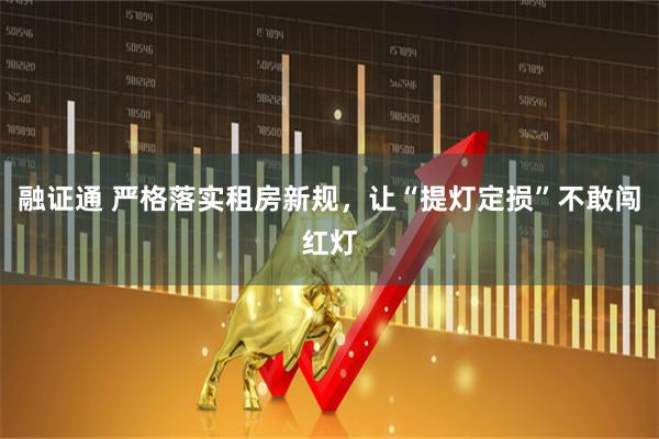 融证通 严格落实租房新规，让“提灯定损”不敢闯红灯