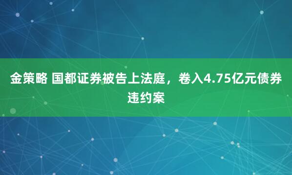金策略 国都证券被告上法庭，卷入4.75亿元债券违约案