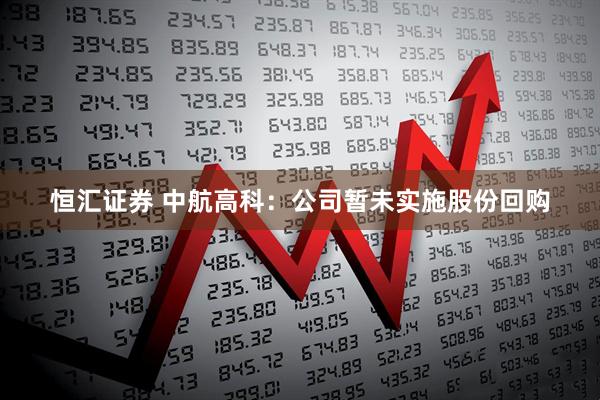 恒汇证券 中航高科：公司暂未实施股份回购