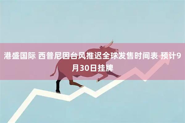 港盛国际 西普尼因台风推迟全球发售时间表 预计9月30日挂牌