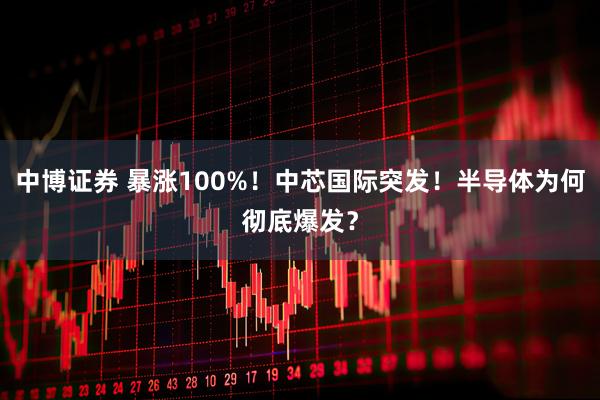 中博证券 暴涨100%！中芯国际突发！半导体为何彻底爆发？