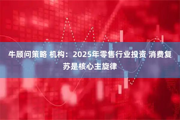 牛顾问策略 机构：2025年零售行业投资 消费复苏是核心主旋律