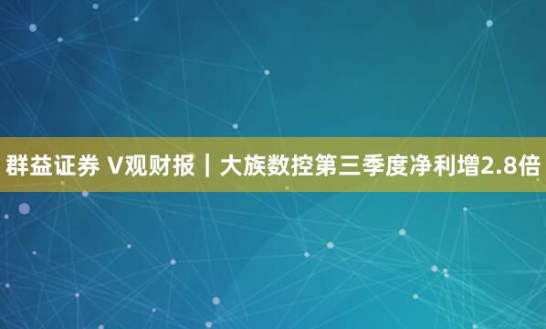群益证券 V观财报｜大族数控第三季度净利增2.8倍