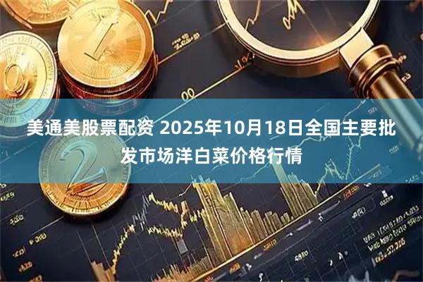 美通美股票配资 2025年10月18日全国主要批发市场洋白菜价格行情