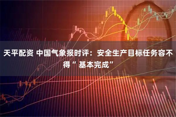 天平配资 中国气象报时评：安全生产目标任务容不得“ 基本完成”