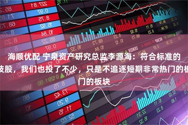 海顺优配 宁泉资产研究总监李源海：符合标准的科技股，我们也投了不少，只是不追逐短期非常热门的板块