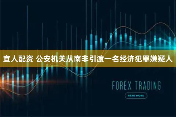 宜人配资 公安机关从南非引渡一名经济犯罪嫌疑人