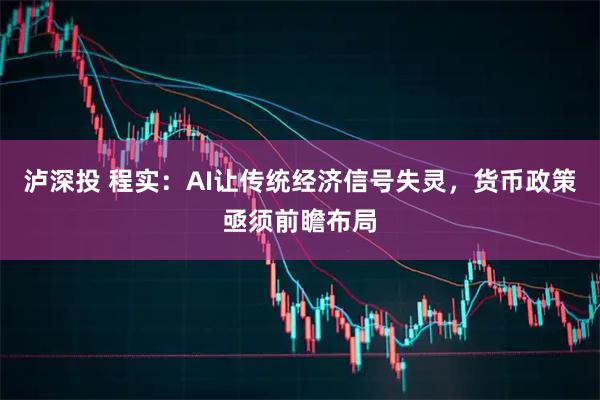 泸深投 程实：AI让传统经济信号失灵，货币政策亟须前瞻布局