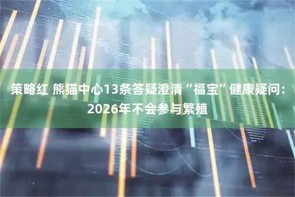 策略红 熊猫中心13条答疑澄清“福宝”健康疑问：2026年不会参与繁殖