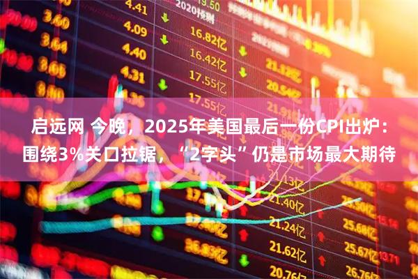 启远网 今晚，2025年美国最后一份CPI出炉：围绕3%关口拉锯，“2字头”仍是市场最大期待