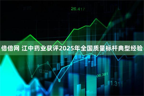 倍倍网 江中药业获评2025年全国质量标杆典型经验