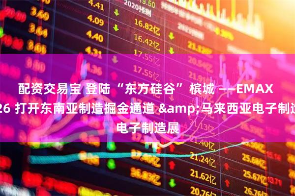 配资交易宝 登陆 “东方硅谷” 槟城 ——EMAX 2026 打开东南亚制造掘金通道 &马来西亚电子制造展