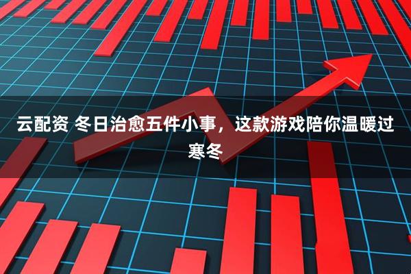 云配资 冬日治愈五件小事，这款游戏陪你温暖过寒冬