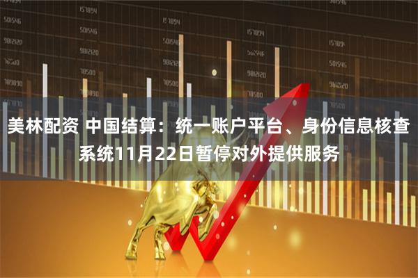 美林配资 中国结算：统一账户平台、身份信息核查系统11月22日暂停对外提供服务