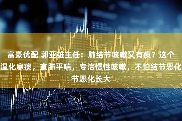 富豪优配 郭亚雄主任：肺结节咳嗽又有痰？这个古方温化寒痰，宣肺平喘，专治慢性咳嗽，不怕结节恶化长大