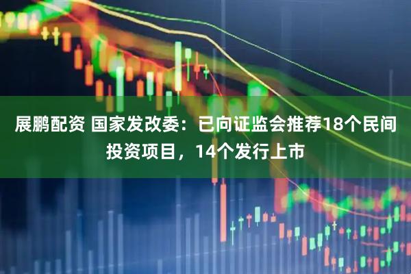 展鹏配资 国家发改委：已向证监会推荐18个民间投资项目，14个发行上市