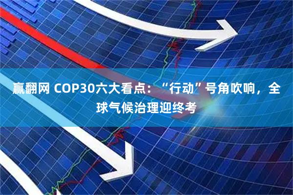 赢翻网 COP30六大看点：“行动”号角吹响，全球气候治理迎终考