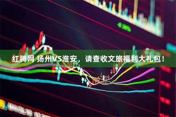 红腾网 扬州VS淮安，请查收文旅福利大礼包！