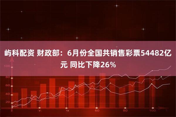 屿科配资 财政部：6月份全国共销售彩票54482亿元 同比下降26%