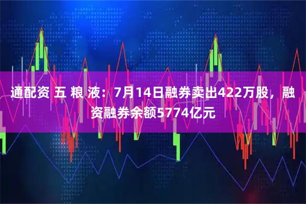 通配资 五 粮 液：7月14日融券卖出422万股，融资融券余额5774亿元
