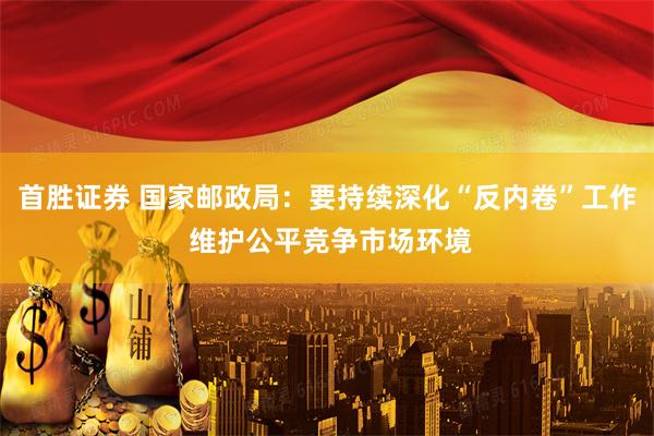 首胜证券 国家邮政局：要持续深化“反内卷”工作 维护公平竞争市场环境