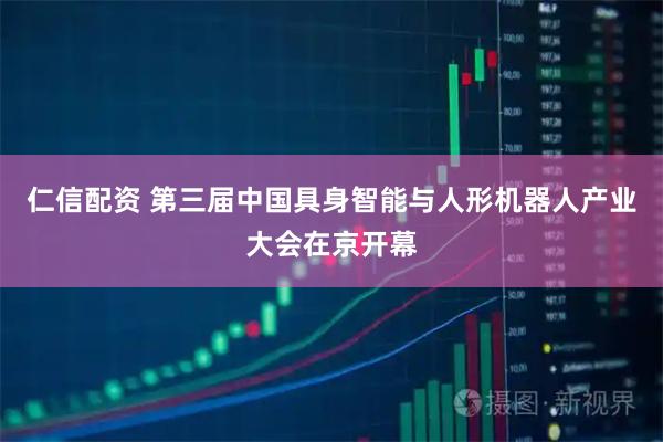 仁信配资 第三届中国具身智能与人形机器人产业大会在京开幕